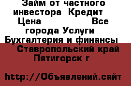 Займ от частного инвестора. Кредит. › Цена ­ 1 500 000 - Все города Услуги » Бухгалтерия и финансы   . Ставропольский край,Пятигорск г.